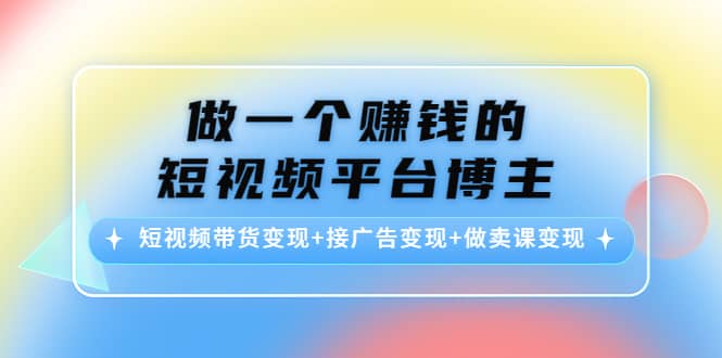 短视频带货变现 接广告变现 做卖课变现-领航创业网