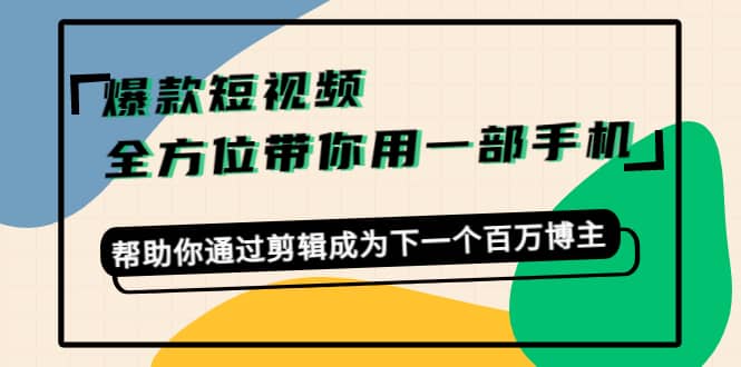 爆款短视频，全方位带你用一部手机，帮助你通过剪辑成为下一个百万博主-领航创业网