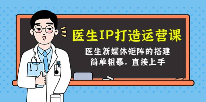 医生IP打造运营课，医生新媒体矩阵的搭建，简单粗暴，直接上手-领航创业网