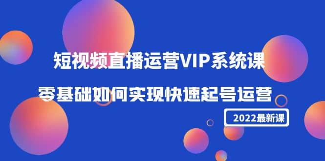 2022短视频直播运营VIP系统课：零基础如何实现快速起号运营（价值2999）-领航创业网