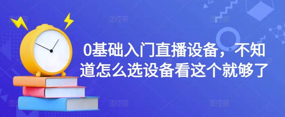 0基础入门直播设备，不知道怎么选设备看这个就够了-领航创业网