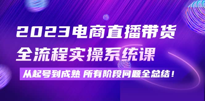 2023电商直播带货全流程实操系统课：从起号到成熟所有阶段问题全总结-领航创业网