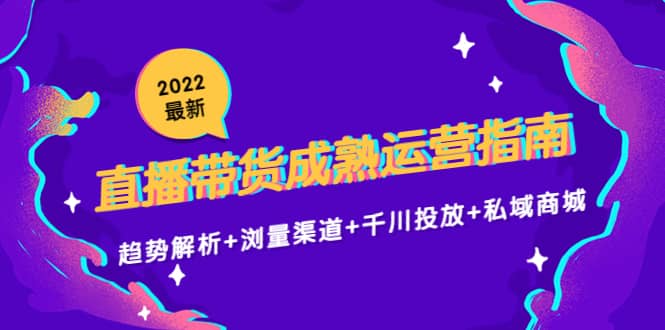 2022最新直播带货成熟运营指南：趋势解析 浏量渠道 千川投放 私域商城-领航创业网