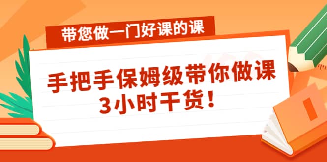 带您做一门好课的课：手把手保姆级带你做课，3小时干货-领航创业网