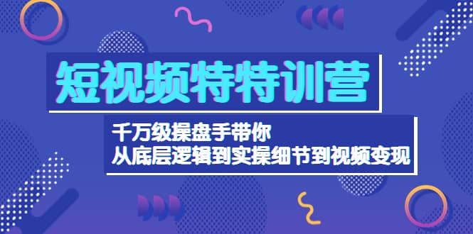 短视频特特训营：千万级操盘手带你从底层逻辑到实操细节到变现-价值2580-领航创业网