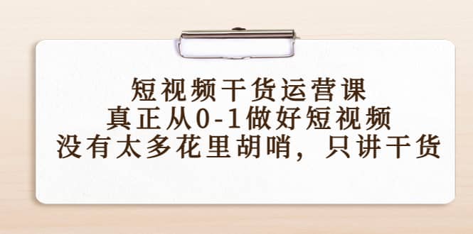 短视频干货运营课，真正从0-1做好短视频，没有太多花里胡哨，只讲干货-领航创业网