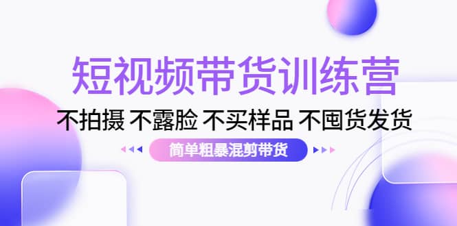 短视频带货训练营：不拍摄 不露脸 不买样品 不囤货发货 简单粗暴混剪带货-领航创业网