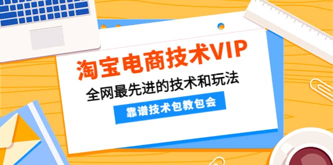 淘宝电商技术VIP，全网最先进的技术和玩法，靠谱技术包教包会（更新115）-领航创业网