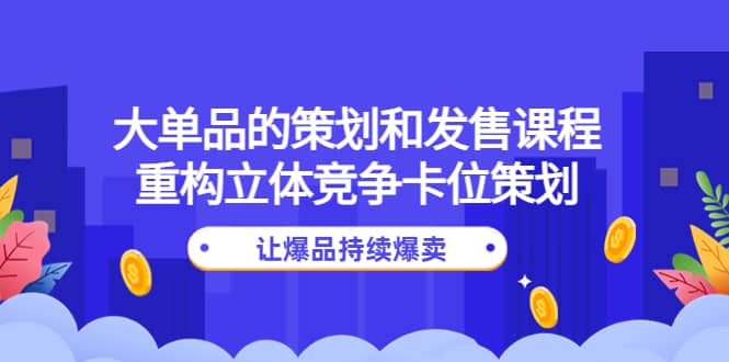 大单品的策划和发售课程：重构立体竞争卡位策划，让爆品持续爆卖-领航创业网