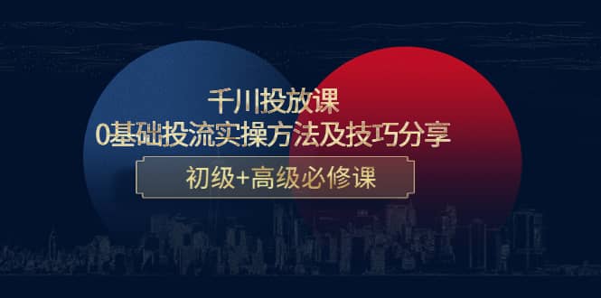 千川投放课：0基础投流实操方法及技巧分享，初级 高级必修课-领航创业网