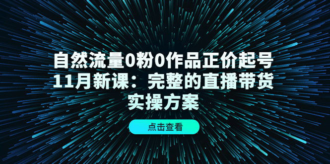 自然流量0粉0作品正价起号11月新课：完整的直播带货实操方案-领航创业网