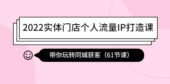 2022实体门店个人流量IP打造课：带你玩转同城获客（61节课）-领航创业网