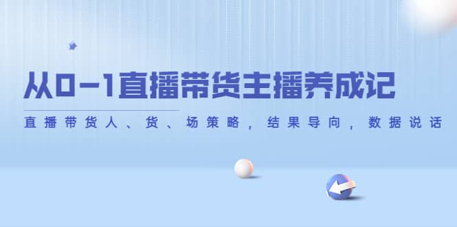 从0-1直播带货主播养成记，直播带货人、货、场策略，结果导向，数据说话-领航创业网