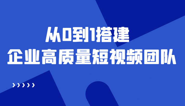 老板必学12节课，教你从0到1搭建企业高质量短视频团队，解决你的搭建难题-领航创业网