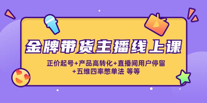 金牌带货主播线上课：正价起号 产品高转化 直播间用户停留 五维四率憋单法-领航创业网