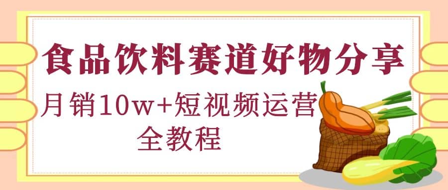 食品饮料赛道好物分享，短视频运营全教程-领航创业网