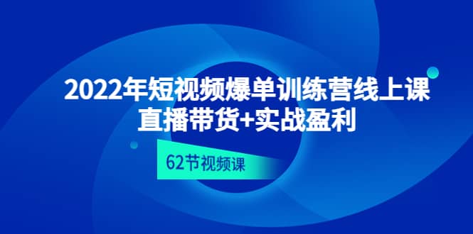 2022年短视频爆单训练营线上课：直播带货 实操盈利（62节视频课)-领航创业网