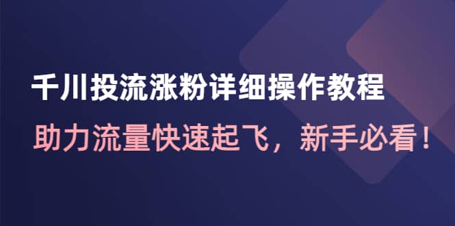 千川投流涨粉详细操作教程：助力流量快速起飞，新手必看-领航创业网