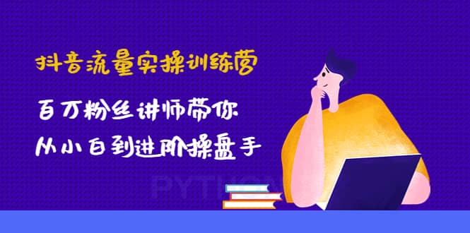 抖音流量实操训练营：百万粉丝讲师带你从小白到进阶操盘手-领航创业网