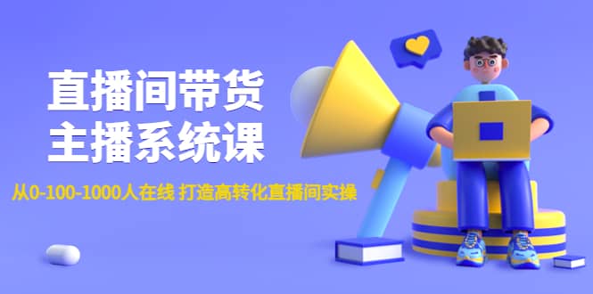 直播间带货主播系统课：从0-100-1000人在线 打造高转化直播间实操-领航创业网