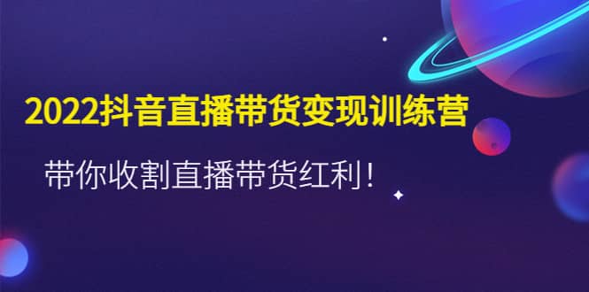 2022抖音直播带货变现训练营，带你收割直播带货红利-领航创业网