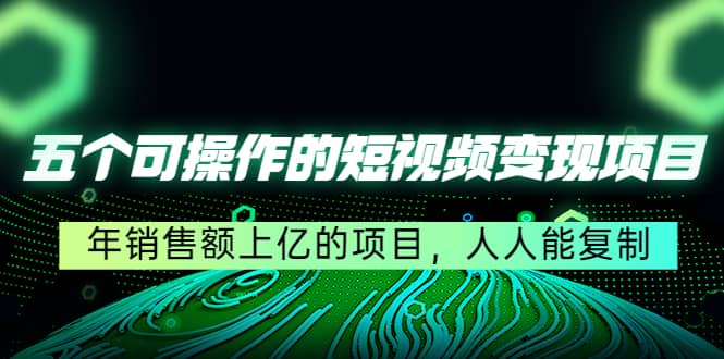 五个可操作的短视频变现项目：年销售额上亿的项目，人人能复制-领航创业网