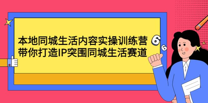 本地同城生活内容实操训练营：带你打造IP突围同城生活赛道-领航创业网