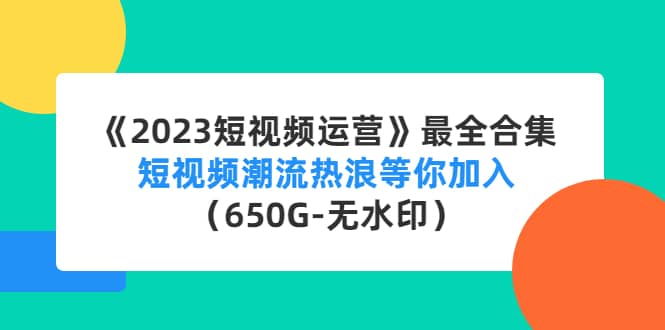 《2023短视频运营》最全合集：短视频潮流热浪等你加入（650G-无水印）-领航创业网