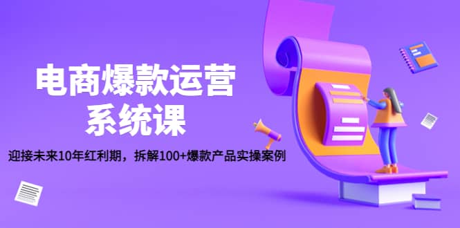 电商爆款运营系统课：迎接未来10年红利期，拆解100 爆款产品实操案例-领航创业网