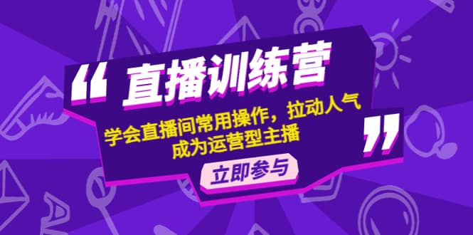 直播训练营：学会直播间常用操作，拉动人气，成为运营型主播-领航创业网