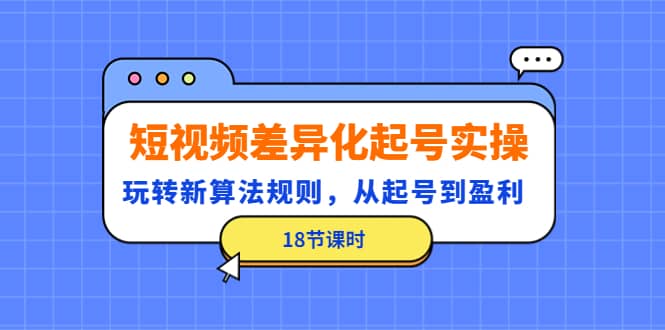 短视频差异化起号实操，玩转新算法规则，从起号到盈利（18节课时）-领航创业网