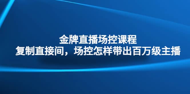 金牌直播场控课程：复制直接间，场控如何带出百万级主播-领航创业网