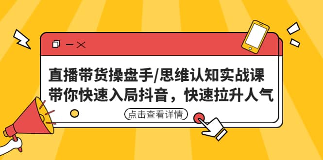 直播带货操盘手/思维认知实战课：带你快速入局抖音，快速拉升人气-领航创业网