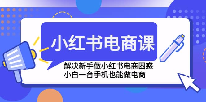 小红书电商课程，解决新手做小红书电商困惑，小白一台手机也能做电商-领航创业网