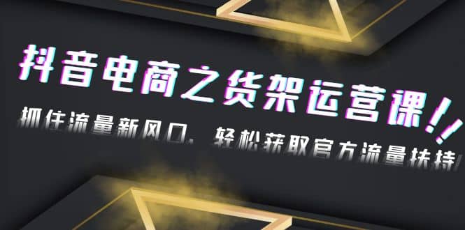 2023抖音电商之货架运营课：抓住流量新风口，轻松获取官方流量扶持-领航创业网