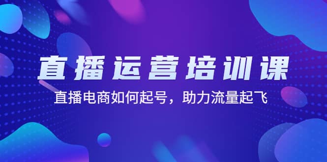 直播运营培训课：直播电商如何起号，助力流量起飞（11节课）-领航创业网