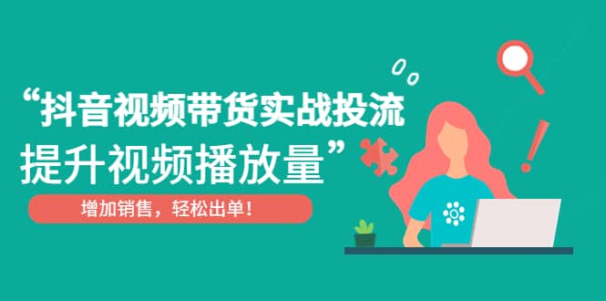 抖音视频带货实战投流，提升视频播放量，增加销售轻松出单-领航创业网