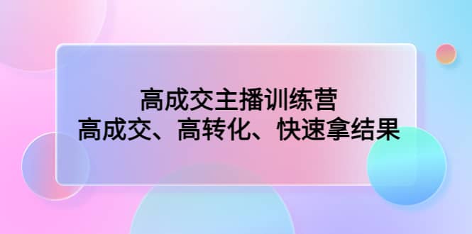 高成交主播训练营：高成交、高转化、快速拿结果-领航创业网