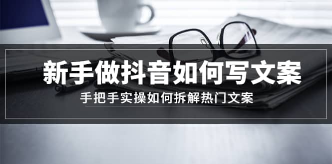 新手做抖音如何写文案，手把手实操如何拆解热门文案-领航创业网