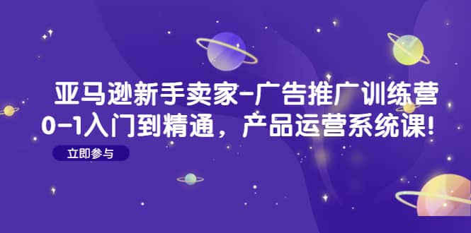 亚马逊新手卖家-广告推广训练营：0-1入门到精通，产品运营系统课-领航创业网