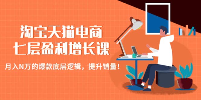 淘宝天猫电商七层盈利增长课：月入N万的爆款底层逻辑，提升销量-领航创业网