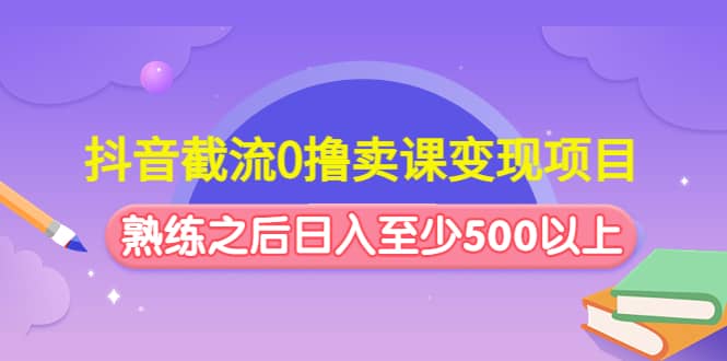 抖音截流0撸卖课变现项目-领航创业网