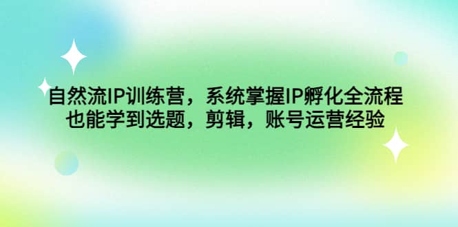 自然流IP训练营，系统掌握IP孵化全流程，也能学到选题，剪辑，账号运营经验-领航创业网