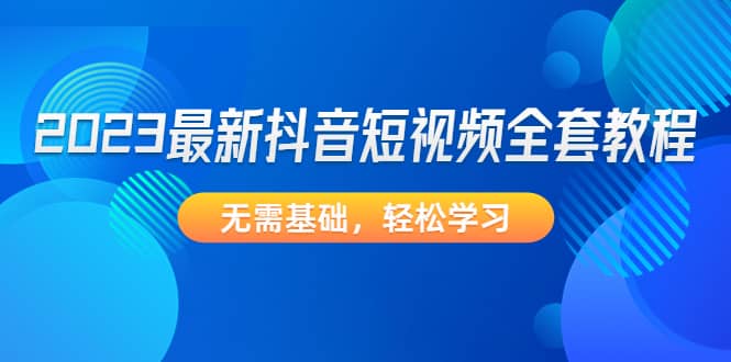 2023最新抖音短视频全套教程，无需基础，轻松学习-领航创业网