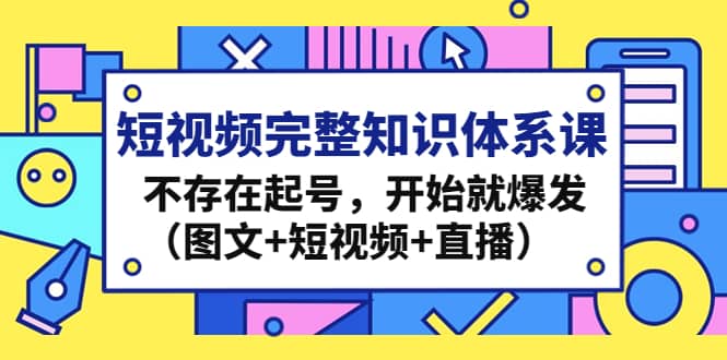 短视频完整知识体系课，不存在起号，开始就爆发（图文 短视频 直播）-领航创业网