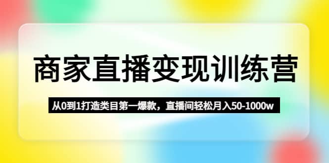 商家直播变现训练营：从0到1打造类目第一爆款-领航创业网