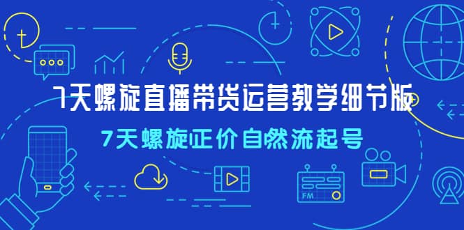 7天螺直旋播带货运营教细学节版，7天螺旋正自价然流起号-领航创业网