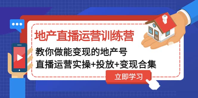 地产直播运营训练营：教你做能变现的地产号（直播运营实操 投放 变现合集）-领航创业网