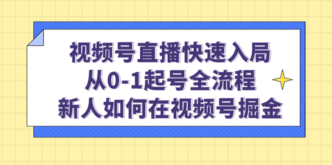 视频号直播快速入局：从0-1起号全流程，新人如何在视频号掘金-领航创业网