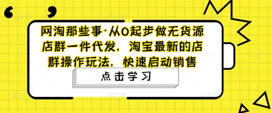 从0起步做无货源店群一件代发，淘宝最新的店群操作玩法，快速启动销售-领航创业网